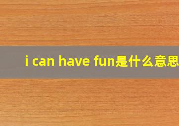 i can have fun是什么意思